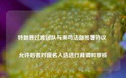 特朗普过渡团队与美司法部签署协议 允许后者对提名人选进行背调和审核