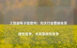 工信部电子信息司：光伏行业要避免非理性竞争，尤其是恶性竞争