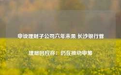 申设理财子公司六年未果 长沙银行管理层回应称：仍在推动申筹