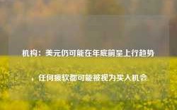 机构：美元仍可能在年底前呈上行趋势，任何疲软都可能被视为买入机会