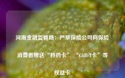 河南金融监管局：严禁保险公司向保险消费者赠送“特药卡” “CAR-T卡”等权益卡