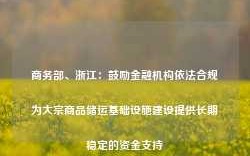 商务部、浙江：鼓励金融机构依法合规为大宗商品储运基础设施建设提供长期稳定的资金支持