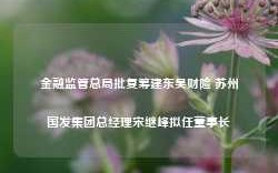 金融监管总局批复筹建东吴财险 苏州国发集团总经理宋继峰拟任董事长