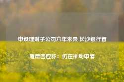 申设理财子公司六年未果 长沙银行管理层回应称：仍在推动申筹-第1张图片-旅游大全网